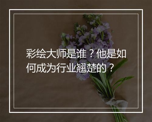 彩绘大师是谁？他是如何成为行业翘楚的？