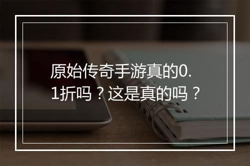 原始传奇手游真的0.1折吗？这是真的吗？