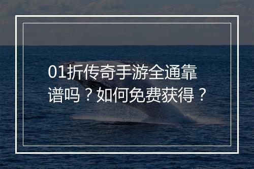 01折传奇手游全通靠谱吗?如何免费获得?