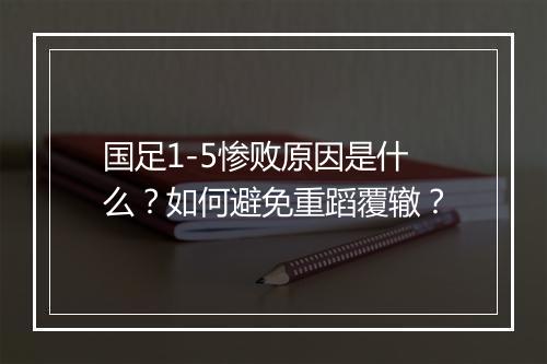 国足1-5惨败原因是什么？如何避免重蹈覆辙？