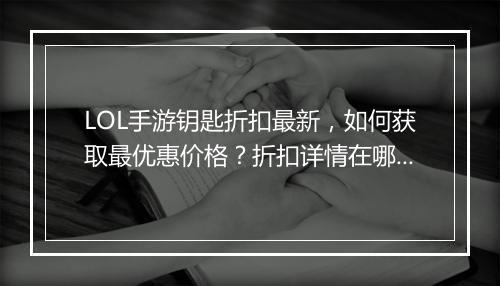 LOL手游钥匙折扣最新,如何获取最优惠价格?折扣详情在哪看?