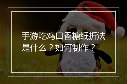 手游吃鸡口香糖纸折法是什么？如何制作？
