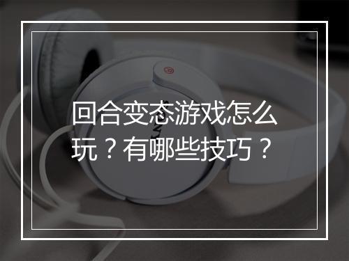 回合变态游戏怎么玩?有哪些技巧?