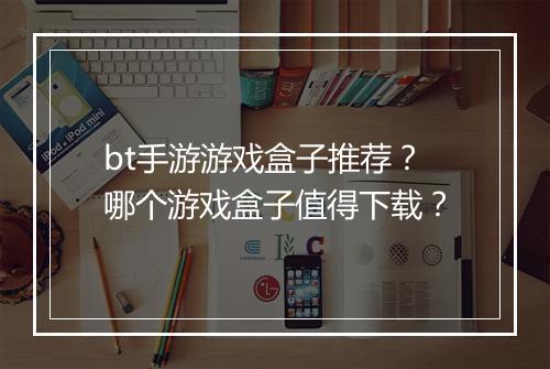 bt手游游戏盒子推荐？哪个游戏盒子值得下载？