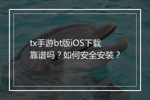 tx手游bt版iOS下载靠谱吗?如何安全安装?