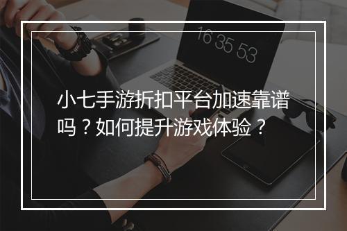 小七手游折扣平台加速靠谱吗？如何提升游戏体验？