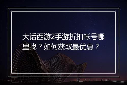 大话西游2手游折扣帐号哪里找？如何获取最优惠？