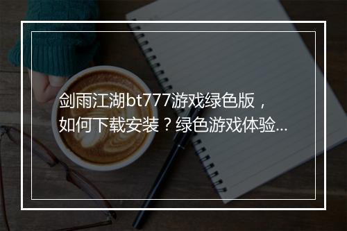 剑雨江湖bt777游戏绿色版，如何下载安装？绿色游戏体验攻略？