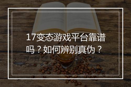 17变态游戏平台靠谱吗？如何辨别真伪？
