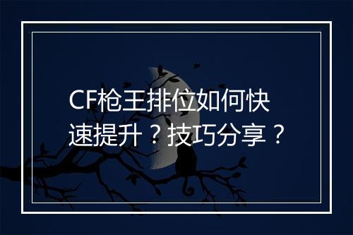CF枪王排位如何快速提升？技巧分享？