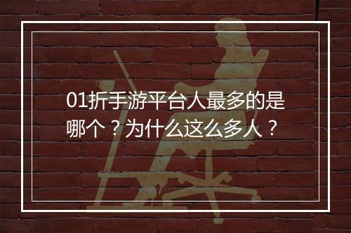 01折手游平台人最多的是哪个？为什么这么多人？