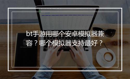 bt手游用哪个安卓模拟器兼容？哪个模拟器支持最好？