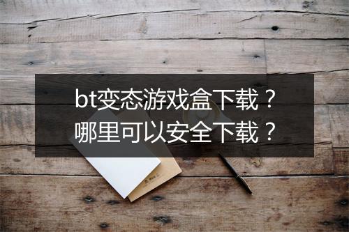 bt变态游戏盒下载？哪里可以安全下载？