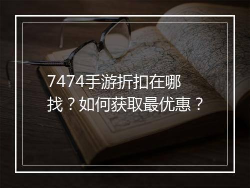 7474手游折扣在哪找?如何获取最优惠?