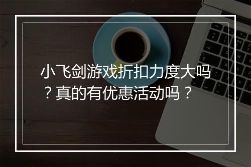 小飞剑游戏折扣力度大吗？真的有优惠活动吗？