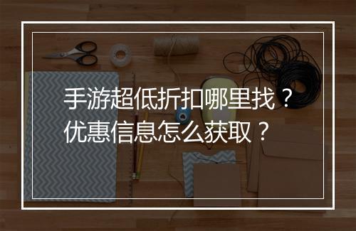 手游超低折扣哪里找？优惠信息怎么获取？