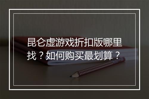 昆仑虚游戏折扣版哪里找？如何购买最划算？