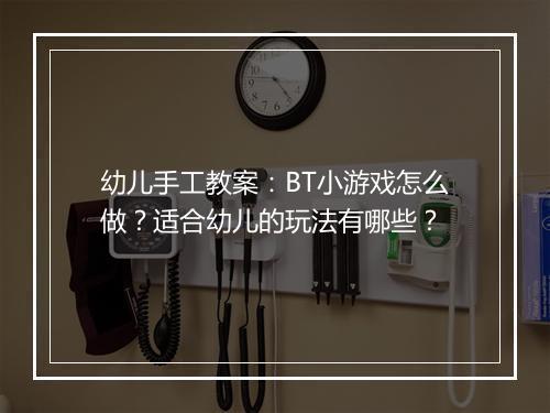 幼儿手工教案：BT小游戏怎么做？适合幼儿的玩法有哪些？
