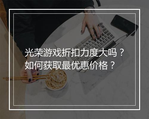 光荣游戏折扣力度大吗?如何获取最优惠价格?