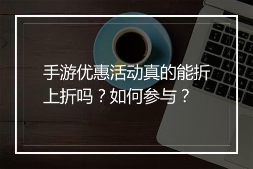 手游优惠活动真的能折上折吗？如何参与？