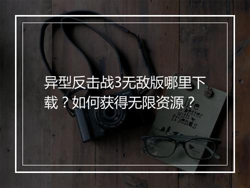 异型反击战3无敌版哪里下载？如何获得无限资源？