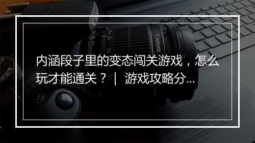 内涵段子里的变态闯关游戏,怎么玩才能通关?| 游戏攻略分享