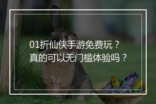 01折仙侠手游免费玩？真的可以无门槛体验吗？