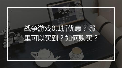 战争游戏0.1折优惠？哪里可以买到？如何购买？