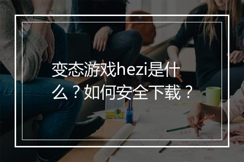 变态游戏hezi是什么?如何安全下载?