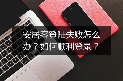 安居客登陆失败怎么办？如何顺利登录？