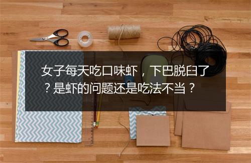 女子每天吃口味虾,下巴脱臼了?是虾的问题还是吃法不当?