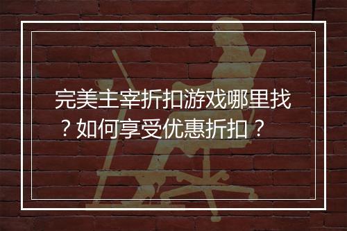 完美主宰折扣游戏哪里找？如何享受优惠折扣？