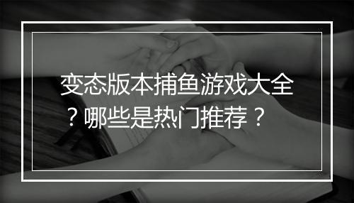 变态版本捕鱼游戏大全?哪些是热门推荐?