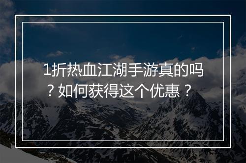 1折热血江湖手游真的吗？如何获得这个优惠？