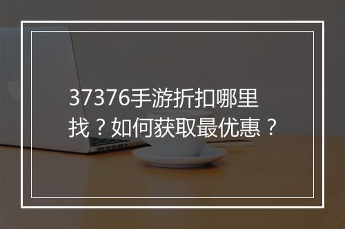 37376手游折扣哪里找？如何获取最优惠？