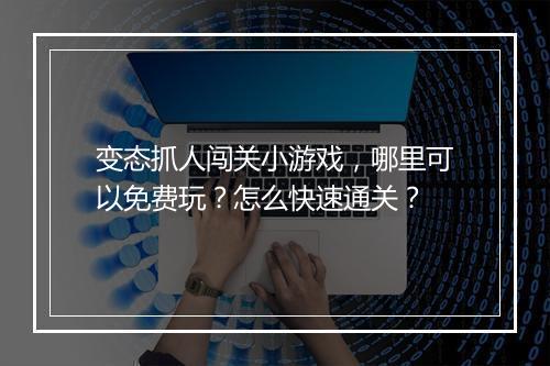 变态抓人闯关小游戏，哪里可以免费玩？怎么快速通关？