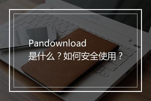 Pandownload是什么？如何安全使用？