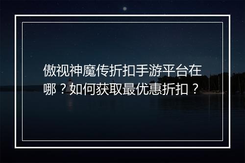 傲视神魔传折扣手游平台在哪?如何获取最优惠折扣?