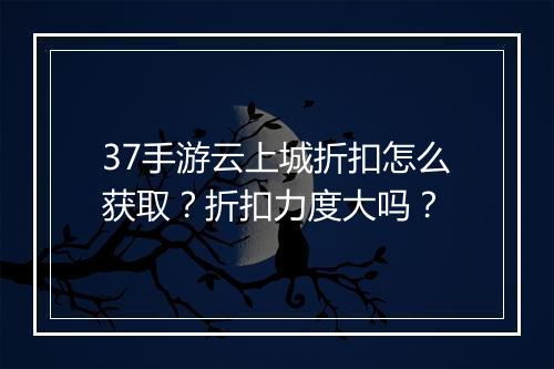 37手游云上城折扣怎么获取？折扣力度大吗？