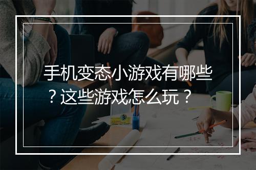 手机变态小游戏有哪些?这些游戏怎么玩?