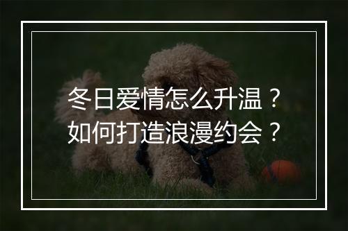 冬日爱情怎么升温？如何打造浪漫约会？