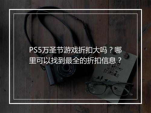 PS5万圣节游戏折扣大吗？哪里可以找到最全的折扣信息？