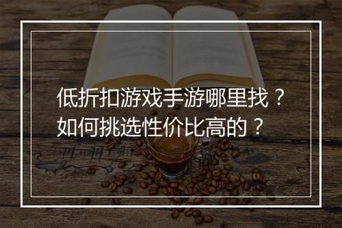 低折扣游戏手游哪里找？如何挑选性价比高的？