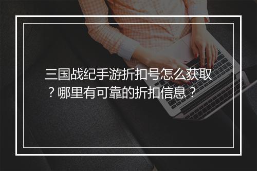 三国战纪手游折扣号怎么获取？哪里有可靠的折扣信息？