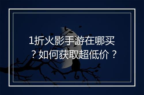 1折火影手游在哪买?如何获取超低价?