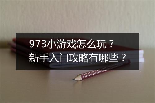 973小游戏怎么玩？新手入门攻略有哪些？