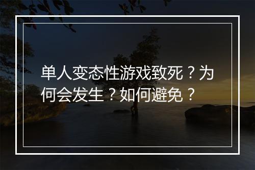 单人变态性游戏致死?为何会发生?如何避免?