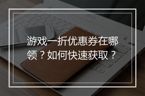 游戏一折优惠券在哪领？如何快速获取？