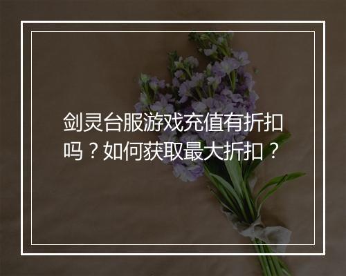 剑灵台服游戏充值有折扣吗？如何获取最大折扣？