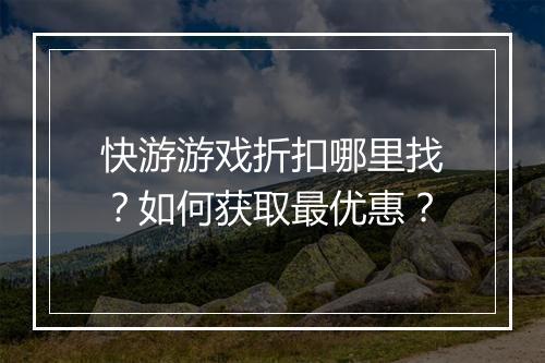快游游戏折扣哪里找?如何获取最优惠?